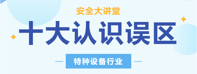 【行業(yè)新聞】安全講堂：關(guān)于特種設(shè)備的十大常見認(rèn)識誤區(qū)